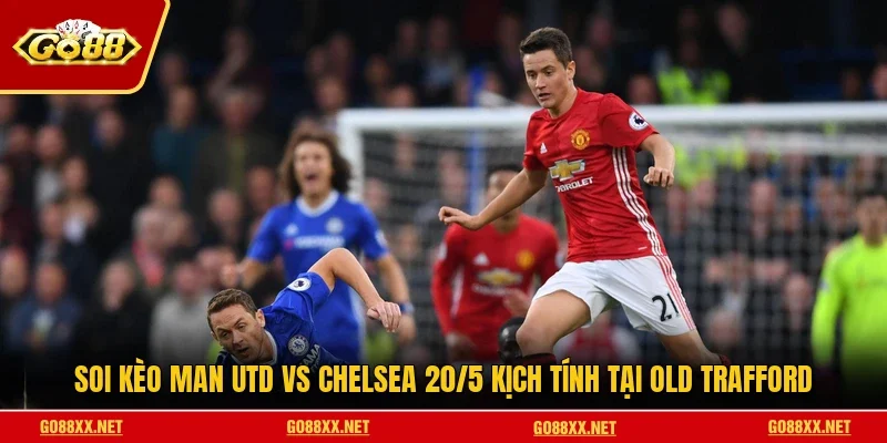 Soi Kèo Man Utd Vs Chelsea 20/5 Kịch Tính Tại Old Trafford